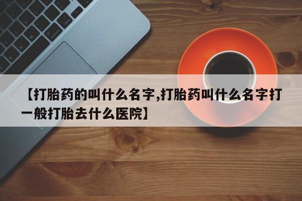 网上米非司酮在线下单微信【打胎药的叫什么名字,打胎药叫什么名字打一般打胎去什么医院】