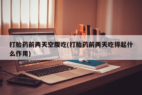 网上米非司酮在线下单微信打胎药前两天空腹吃(打胎药前两天吃得起什么作用)