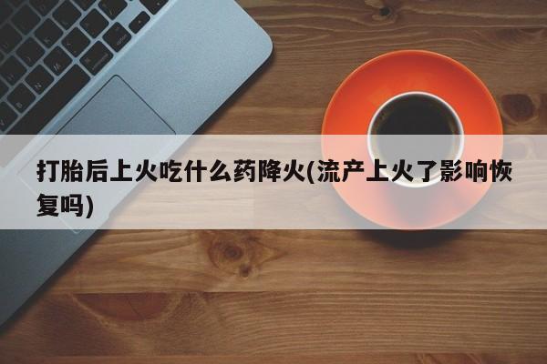网上米非司酮在线下单微信打胎后上火吃什么药降火(流产上火了影响恢复吗)