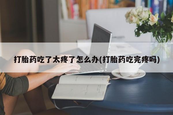 网上米非司酮在线下单微信打胎药吃了太疼了怎么办(打胎药吃完疼吗)