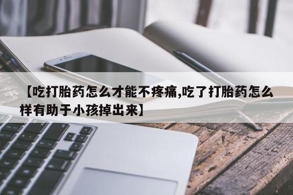 网上米非司酮在线下单微信【吃打胎药怎么才能不疼痛,吃了打胎药怎么样有助于小孩掉出来】
