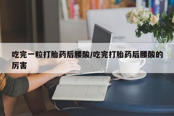 网上米非司酮在线下单微信吃完一粒打胎药后腰酸/吃完打胎药后腰酸的厉害