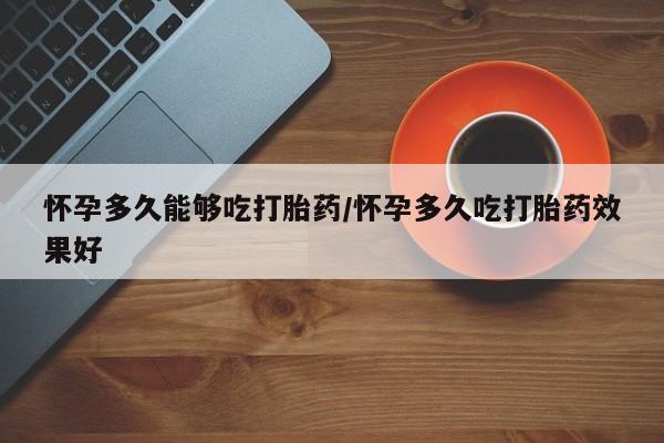 网上米非司酮在线下单微信怀孕多久能够吃打胎药/怀孕多久吃打胎药效果好