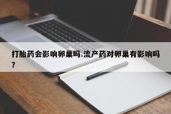 网上米非司酮在线下单微信打胎药会影响卵巢吗.流产药对卵巢有影响吗？