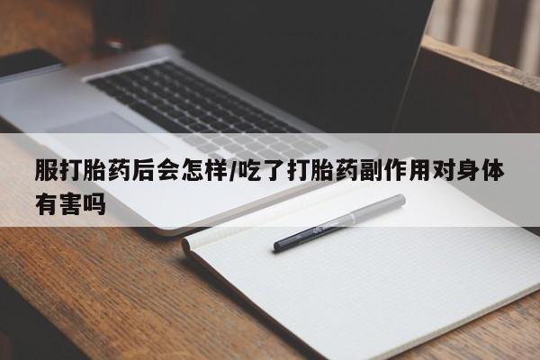 网上米非司酮在线下单微信服打胎药后会怎样/吃了打胎药副作用对身体有害吗