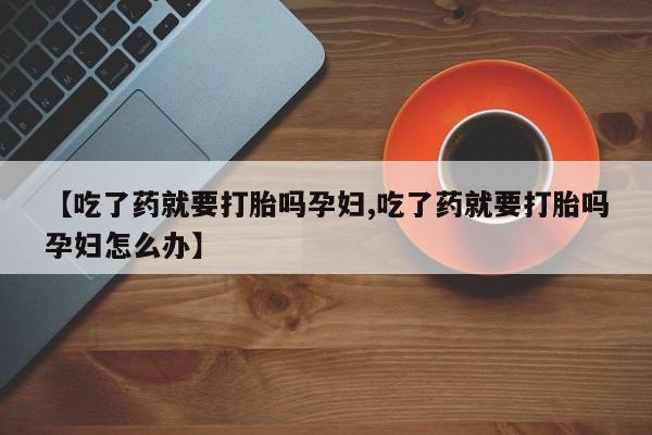 网上米非司酮在线下单微信【吃了药就要打胎吗孕妇,吃了药就要打胎吗孕妇怎么办】