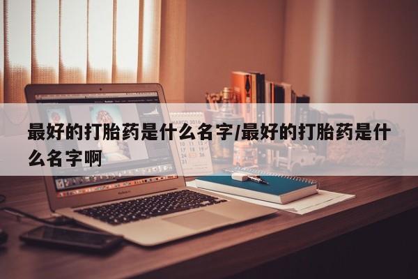 网上米非司酮在线下单微信最好的打胎药是什么名字/最好的打胎药是什么名字啊