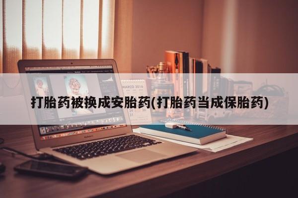 网上米非司酮在线下单微信打胎药被换成安胎药(打胎药当成保胎药)