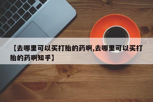 网上米非司酮在线下单微信【去哪里可以买打胎的药啊,去哪里可以买打胎的药啊知乎】