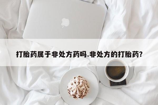 网上米非司酮在线下单微信打胎药属于非处方药吗.非处方的打胎药？
