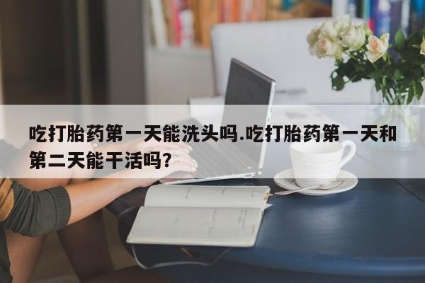 网上米非司酮在线下单微信吃打胎药第一天能洗头吗.吃打胎药第一天和第二天能干活吗？