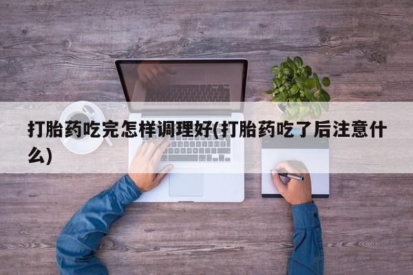 网上米非司酮在线下单微信打胎药吃完怎样调理好(打胎药吃了后注意什么)
