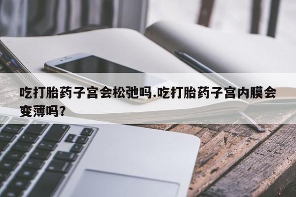 网上米非司酮在线下单微信吃打胎药子宫会松弛吗.吃打胎药子宫内膜会变薄吗？