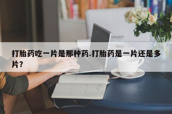 网上米非司酮在线下单微信打胎药吃一片是那种药.打胎药是一片还是多片？