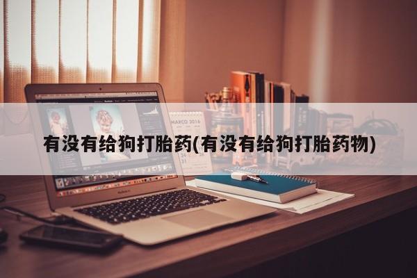 网上米非司酮在线下单微信有没有给狗打胎药(有没有给狗打胎药物)