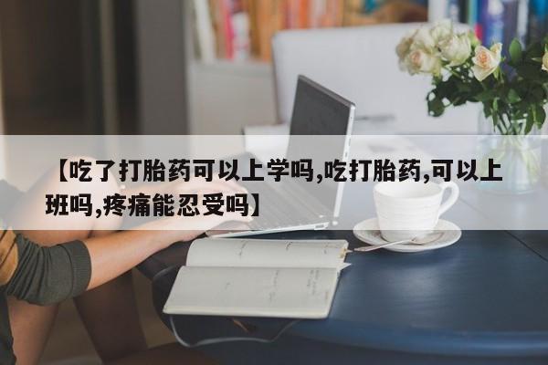 网上米非司酮在线下单微信【吃了打胎药可以上学吗,吃打胎药,可以上班吗,疼痛能忍受吗】