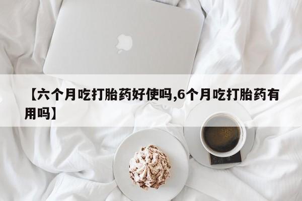 网上米非司酮在线下单微信【六个月吃打胎药好使吗,6个月吃打胎药有用吗】