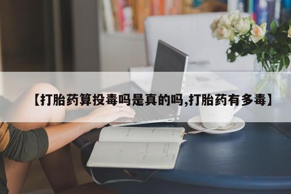 网上米非司酮在线下单微信【打胎药算投毒吗是真的吗,打胎药有多毒】