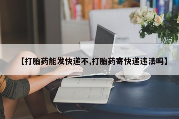网上米非司酮在线下单微信【打胎药能发快递不,打胎药寄快递违法吗】