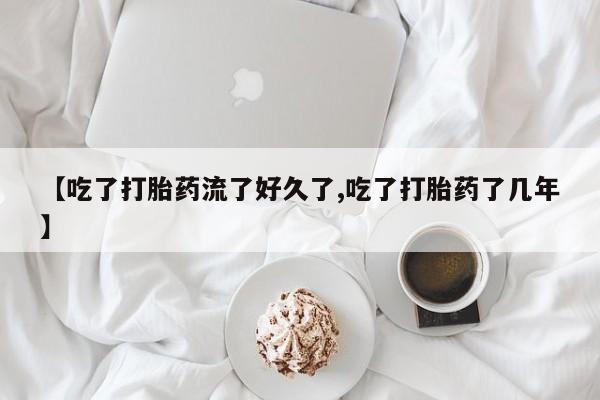 网上米非司酮在线下单微信【吃了打胎药流了好久了,吃了打胎药了几年】