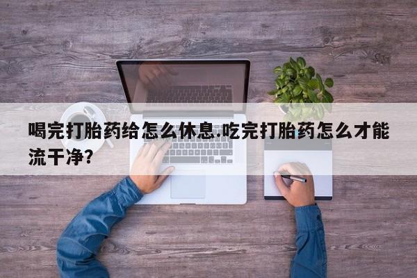 网上米非司酮在线下单微信喝完打胎药给怎么休息.吃完打胎药怎么才能流干净？