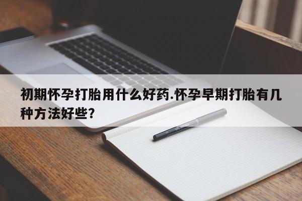 网上米非司酮在线下单微信初期怀孕打胎用什么好药.怀孕早期打胎有几种方法好些？