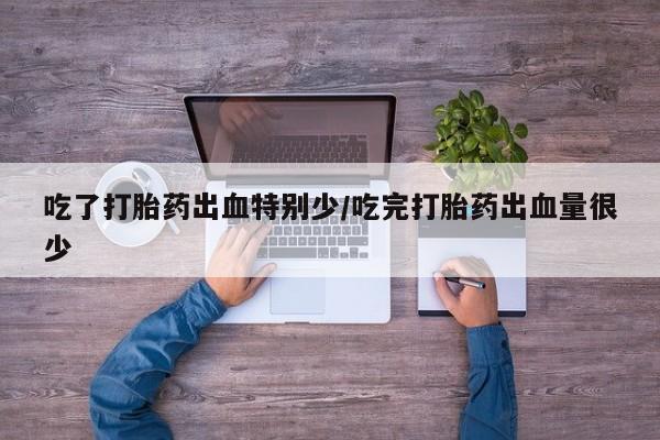 网上米非司酮在线下单微信吃了打胎药出血特别少/吃完打胎药出血量很少