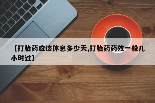 网上米非司酮在线下单微信【打胎药应该休息多少天,打胎药药效一般几小时过】