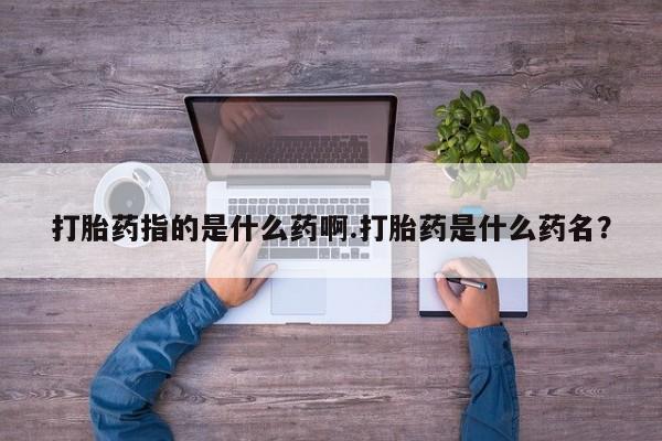 网上米非司酮在线下单微信打胎药指的是什么药啊.打胎药是什么药名？