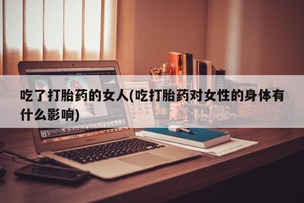 网上米非司酮在线下单微信吃了打胎药的女人(吃打胎药对女性的身体有什么影响)