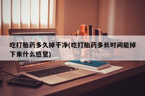 网上米非司酮在线下单微信吃打胎药多久掉干净(吃打胎药多长时间能掉下来什么感觉)