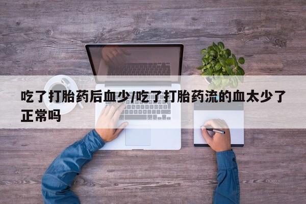 网上米非司酮在线下单微信吃了打胎药后血少/吃了打胎药流的血太少了正常吗