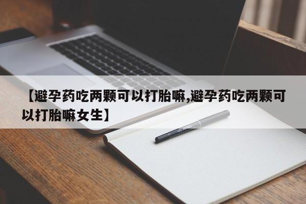网上米非司酮在线下单微信【避孕药吃两颗可以打胎嘛,避孕药吃两颗可以打胎嘛女生】