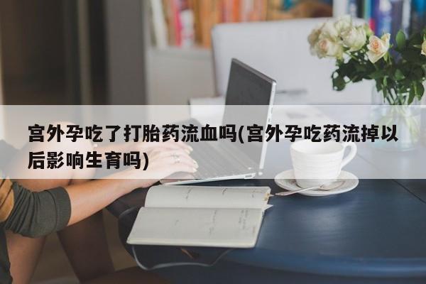 网上米非司酮在线下单微信宫外孕吃了打胎药流血吗(宫外孕吃药流掉以后影响生育吗)