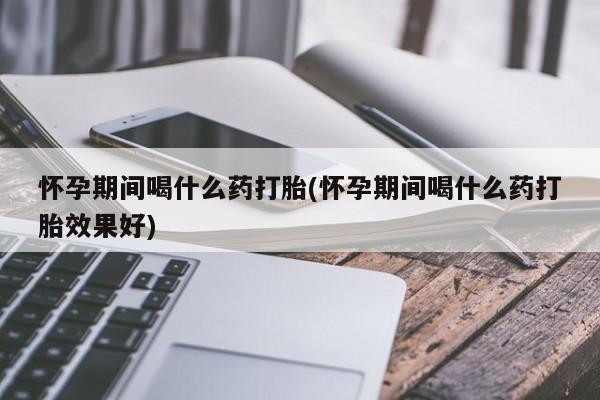网上米非司酮在线下单微信怀孕期间喝什么药打胎(怀孕期间喝什么药打胎效果好)