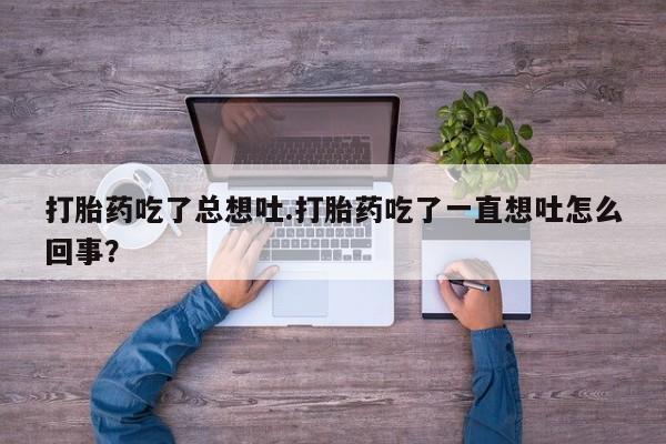 网上米非司酮在线下单微信打胎药吃了总想吐.打胎药吃了一直想吐怎么回事？