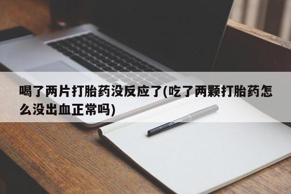 网上米非司酮在线下单微信喝了两片打胎药没反应了(吃了两颗打胎药怎么没出血正常吗)