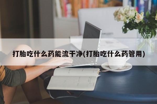 网上米非司酮在线下单微信打胎吃什么药能流干净(打胎吃什么药管用)