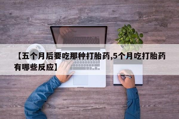 网上米非司酮在线下单微信【五个月后要吃那种打胎药,5个月吃打胎药有哪些反应】