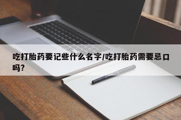 网上米非司酮在线下单微信吃打胎药要记些什么名字/吃打胎药需要忌口吗?