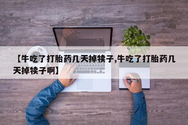 网上米非司酮在线下单微信【牛吃了打胎药几天掉犊子,牛吃了打胎药几天掉犊子啊】