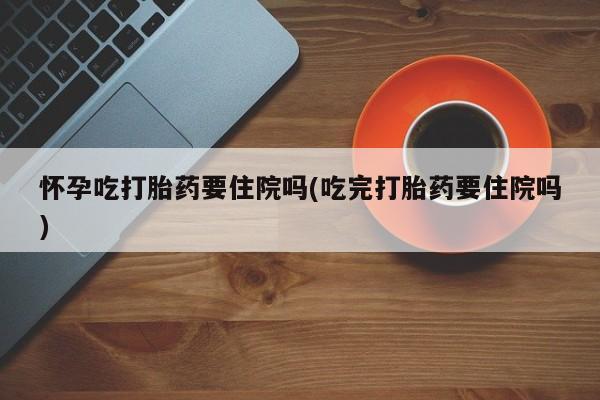 网上米非司酮在线下单微信怀孕吃打胎药要住院吗(吃完打胎药要住院吗)