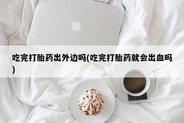 网上米非司酮在线下单微信吃完打胎药出外边吗(吃完打胎药就会出血吗)