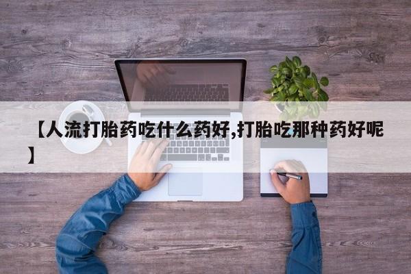 网上米非司酮在线下单微信【人流打胎药吃什么药好,打胎吃那种药好呢】