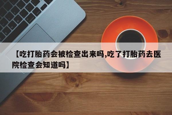 网上米非司酮在线下单微信【吃打胎药会被检查出来吗,吃了打胎药去医院检查会知道吗】