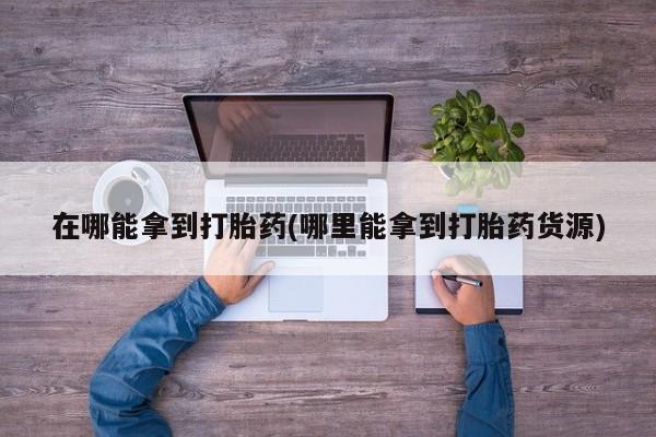 网上米非司酮在线下单微信在哪能拿到打胎药(哪里能拿到打胎药货源)