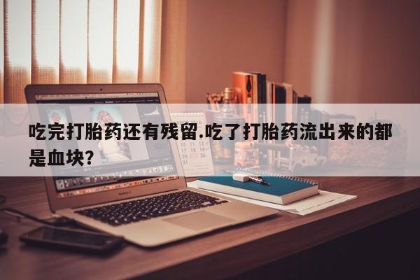 网上米非司酮在线下单微信吃完打胎药还有残留.吃了打胎药流出来的都是血块？