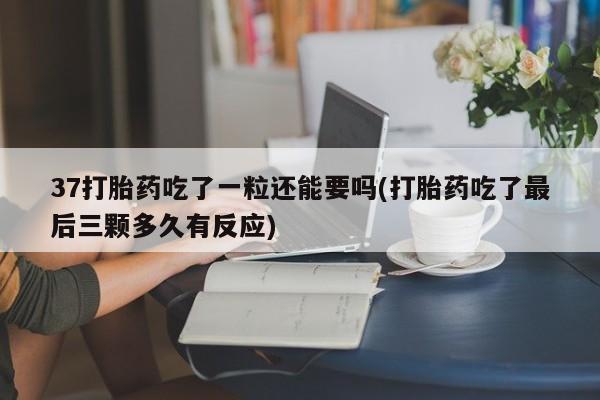 网上米非司酮在线下单微信37打胎药吃了一粒还能要吗(打胎药吃了最后三颗多久有反应)