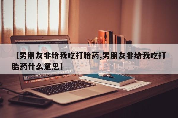 网上米非司酮在线下单微信【男朋友非给我吃打胎药,男朋友非给我吃打胎药什么意思】