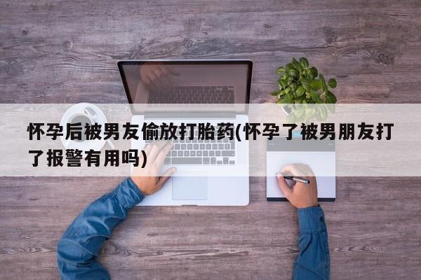 网上米非司酮在线下单微信怀孕后被男友偷放打胎药(怀孕了被男朋友打了报警有用吗)